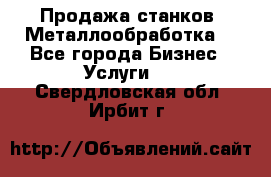 Продажа станков. Металлообработка. - Все города Бизнес » Услуги   . Свердловская обл.,Ирбит г.